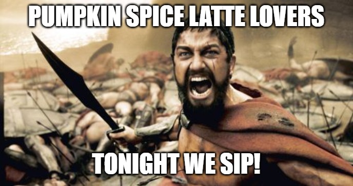 Sparta Leonidas Meme | PUMPKIN SPICE LATTE LOVERS; TONIGHT WE SIP! | image tagged in memes,sparta leonidas | made w/ Imgflip meme maker