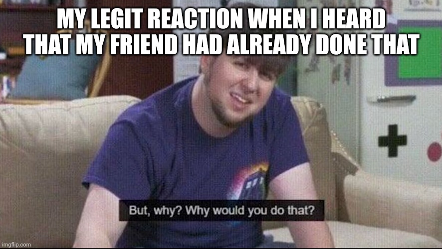 But why why would you do that? | MY LEGIT REACTION WHEN I HEARD THAT MY FRIEND HAD ALREADY DONE THAT | image tagged in but why why would you do that | made w/ Imgflip meme maker