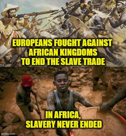 African heritage | EUROPEANS FOUGHT AGAINST 
AFRICAN KINGDOMS
TO END THE SLAVE TRADE; IN AFRICA,
 SLAVERY NEVER ENDED | image tagged in slavery | made w/ Imgflip meme maker