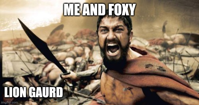 Sparta Leonidas | ME AND FOXY; LION GAURD | image tagged in memes,sparta leonidas | made w/ Imgflip meme maker