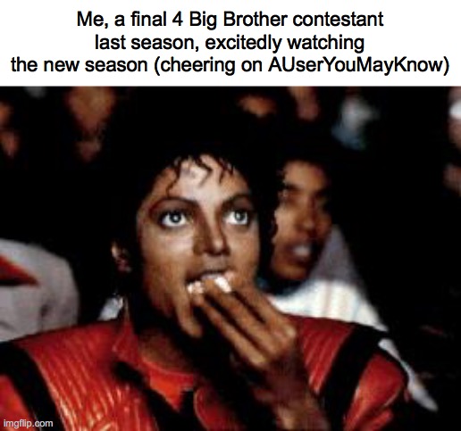 This boutta be lit | Me, a final 4 Big Brother contestant last season, excitedly watching the new season (cheering on AUserYouMayKnow) | image tagged in michael jackson eating popcorn | made w/ Imgflip meme maker