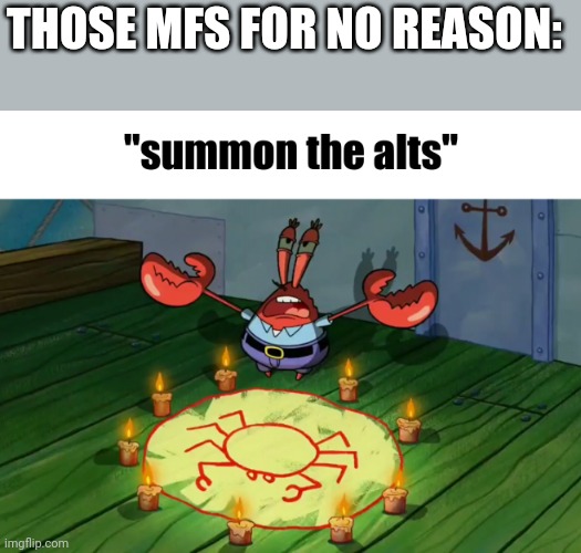 summon the alts | THOSE MFS FOR NO REASON: | image tagged in summon the alts | made w/ Imgflip meme maker