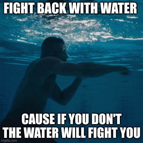 Dumb meme | FIGHT BACK WITH WATER; CAUSE IF YOU DON'T THE WATER WILL FIGHT YOU | image tagged in fighting water | made w/ Imgflip meme maker