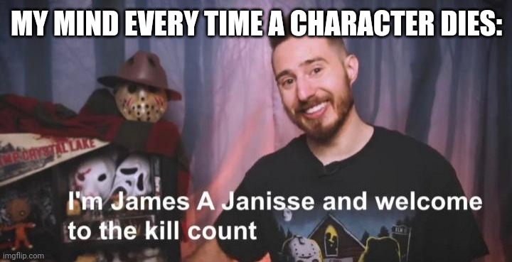 Meme | MY MIND EVERY TIME A CHARACTER DIES: | image tagged in welcome to the kill count | made w/ Imgflip meme maker