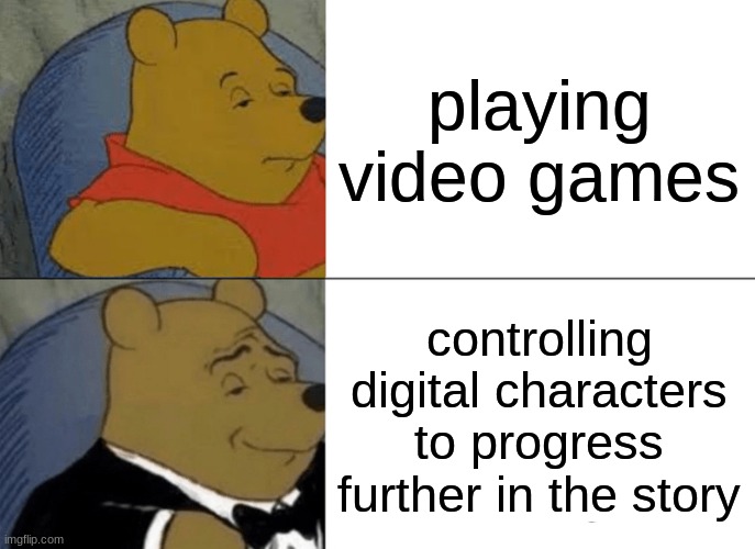 Tuxedo Winnie The Pooh Meme | playing video games; controlling digital characters to progress further in the story | image tagged in memes,tuxedo winnie the pooh | made w/ Imgflip meme maker