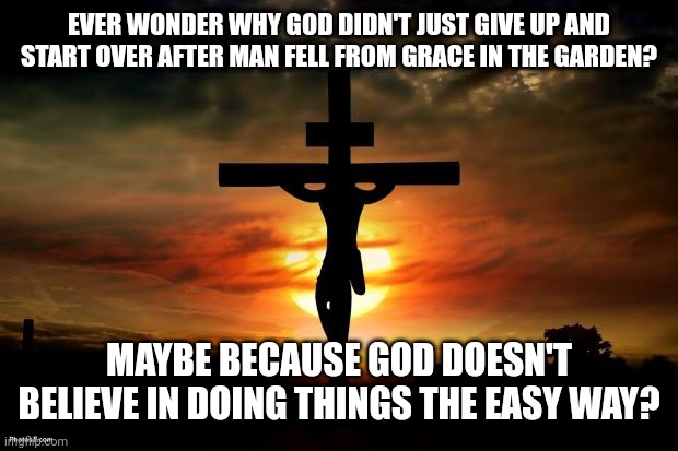 Jesus on the cross | EVER WONDER WHY GOD DIDN'T JUST GIVE UP AND START OVER AFTER MAN FELL FROM GRACE IN THE GARDEN? MAYBE BECAUSE GOD DOESN'T BELIEVE IN DOING THINGS THE EASY WAY? | image tagged in jesus on the cross | made w/ Imgflip meme maker