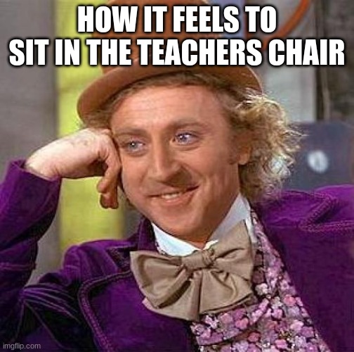 It feels like you are a king | HOW IT FEELS TO SIT IN THE TEACHERS CHAIR | image tagged in memes,creepy condescending wonka | made w/ Imgflip meme maker