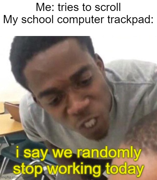 why does it do that | Me: tries to scroll
My school computer trackpad:; i say we randomly stop working today | image tagged in i say we _____ today | made w/ Imgflip meme maker