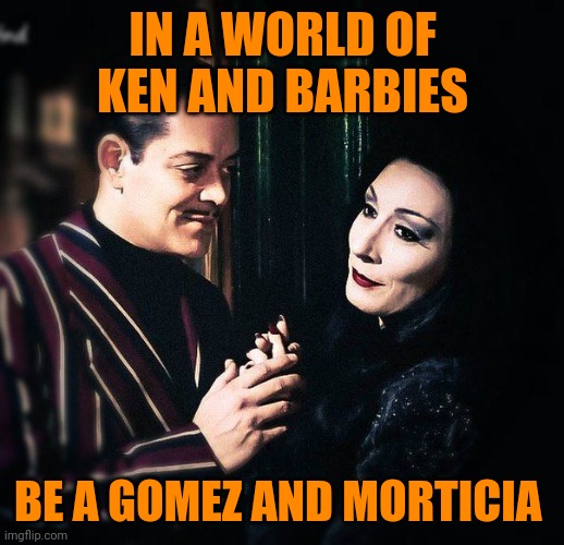 Morticia and Gomez | IN A WORLD OF KEN AND BARBIES; BE A GOMEZ AND MORTICIA | image tagged in morticia and gomez,memes,goth memes | made w/ Imgflip meme maker