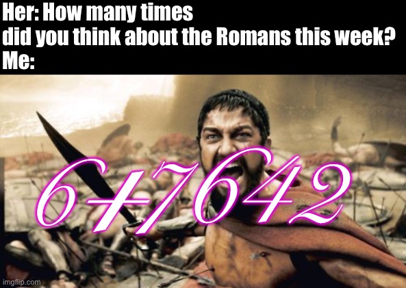 2651n091 6+7642 | Her: How many times did you think about the Romans this week?
Me:; +; 7642; 6 | image tagged in memes,sparta leonidas | made w/ Imgflip meme maker