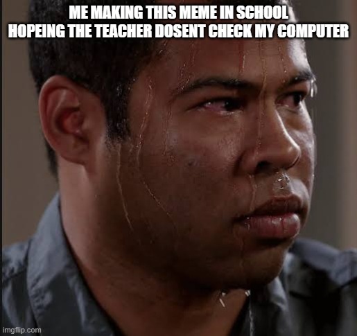 Sweating Guy Meme | ME MAKING THIS MEME IN SCHOOL HOPEING THE TEACHER DOSENT CHECK MY COMPUTER | image tagged in sweating guy meme | made w/ Imgflip meme maker