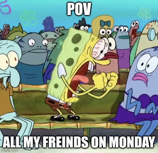 Spongebob Yelling | POV; ALL MY FREINDS ON MONDAY | image tagged in spongebob yelling | made w/ Imgflip meme maker