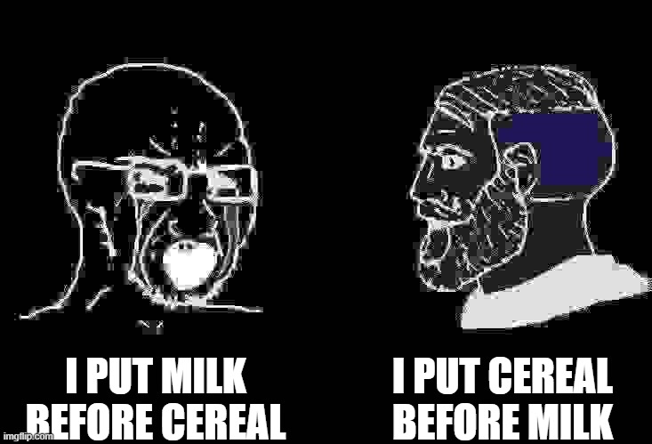 Soyboy Vs Yes Chad | I PUT CEREAL BEFORE MILK; I PUT MILK BEFORE CEREAL | image tagged in soyboy vs yes chad,memes,funny,funny memes | made w/ Imgflip meme maker
