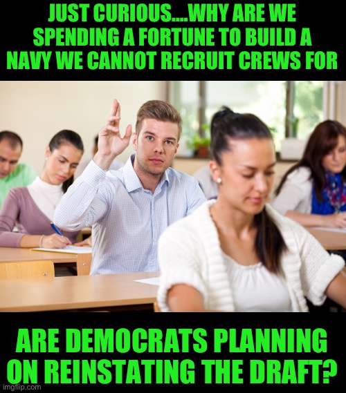 Just curious | JUST CURIOUS….WHY ARE WE SPENDING A FORTUNE TO BUILD A NAVY WE CANNOT RECRUIT CREWS FOR; ARE DEMOCRATS PLANNING ON REINSTATING THE DRAFT? | image tagged in draft,democrats | made w/ Imgflip meme maker