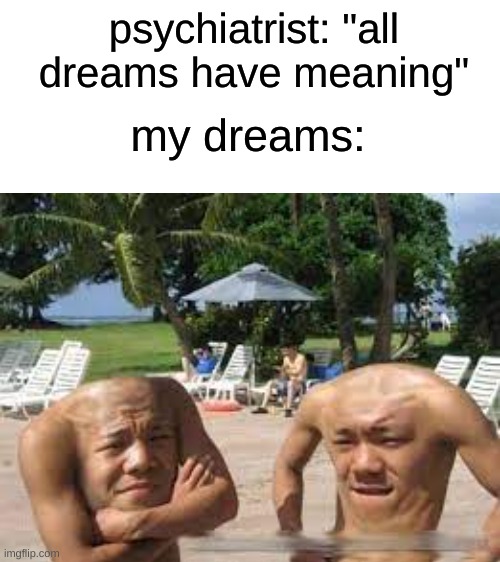 Blank White Template | psychiatrist: "all dreams have meaning"; my dreams: | image tagged in memes | made w/ Imgflip meme maker