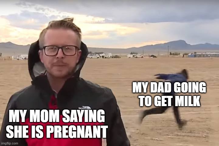 byebye dad | MY DAD GOING TO GET MILK; MY MOM SAYING SHE IS PREGNANT | image tagged in area 51 naruto runner | made w/ Imgflip meme maker