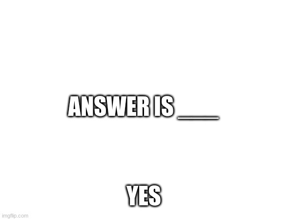 ANSWER IS ___ YES | made w/ Imgflip meme maker