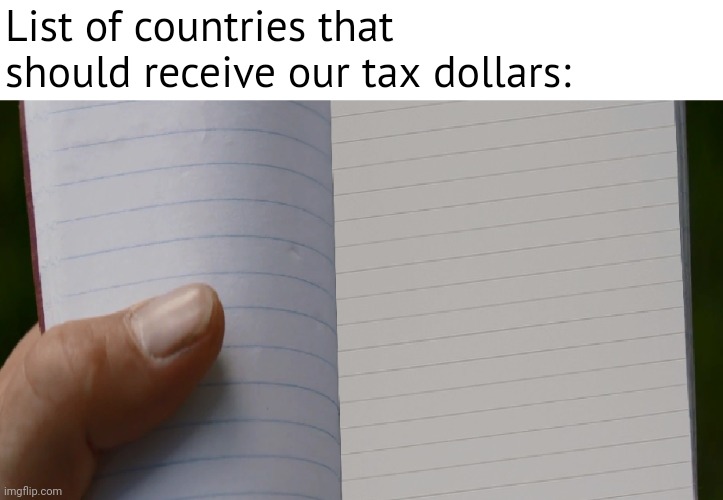 Call me crazy but I believe American tax dollars should stay in America. | List of countries that should receive our tax dollars: | image tagged in memes | made w/ Imgflip meme maker