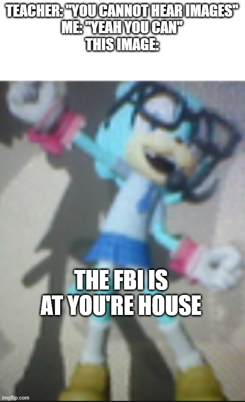 oh no | TEACHER: "YOU CANNOT HEAR IMAGES"
ME: "YEAH YOU CAN"
THIS IMAGE:; THE FBI IS AT YOU'RE HOUSE | image tagged in miku | made w/ Imgflip meme maker