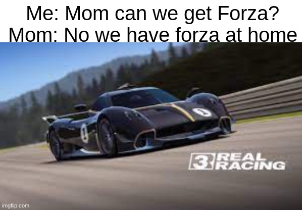 not bad actually | Me: Mom can we get Forza? Mom: No we have forza at home | image tagged in rr3,ea,mom | made w/ Imgflip meme maker