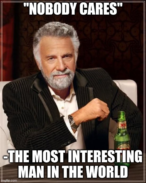 nodody cares | "NOBODY CARES"; -THE MOST INTERESTING MAN IN THE WORLD | image tagged in memes,the most interesting man in the world | made w/ Imgflip meme maker