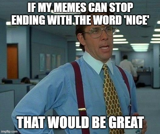 I wonder how many people used Nice instead of Great. | IF MY MEMES CAN STOP ENDING WITH THE WORD 'NICE'; THAT WOULD BE GREAT | image tagged in memes,that would be great | made w/ Imgflip meme maker