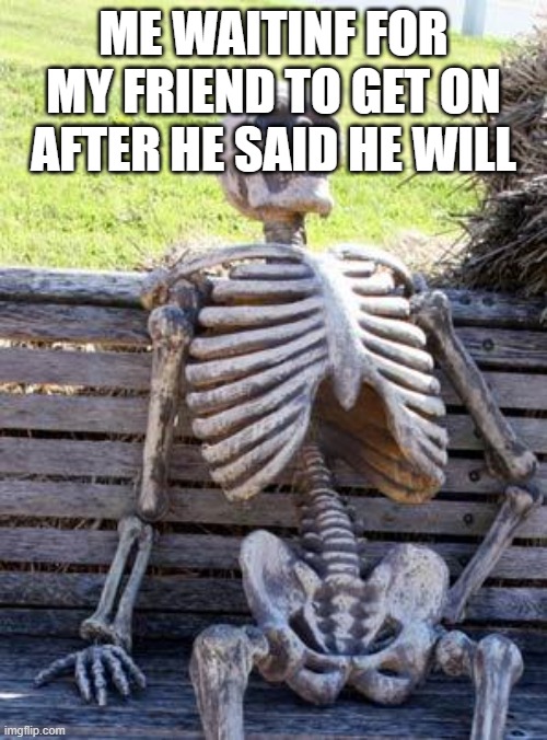 Waiting Skeleton Meme | ME WAITING FOR MY FRIEND TO GET ON AFTER HE SAID HE WILL | image tagged in memes,waiting skeleton | made w/ Imgflip meme maker