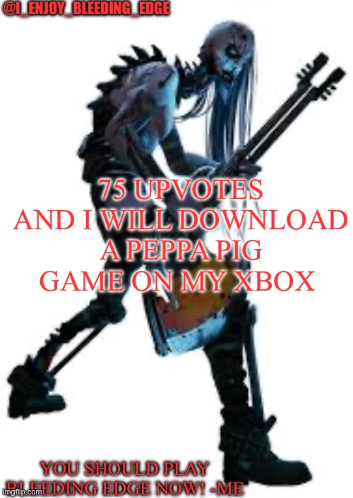 I_enjoy_bleeding_edge | 75 UPVOTES AND I WILL DOWNLOAD A PEPPA PIG GAME ON MY XBOX | image tagged in i_enjoy_bleeding_edge | made w/ Imgflip meme maker