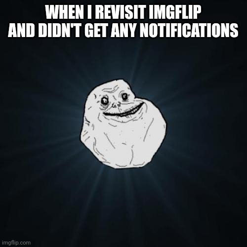 Didn't get any notifications recently | WHEN I REVISIT IMGFLIP AND DIDN'T GET ANY NOTIFICATIONS | image tagged in memes,forever alone,funny,notifications,imgflip | made w/ Imgflip meme maker
