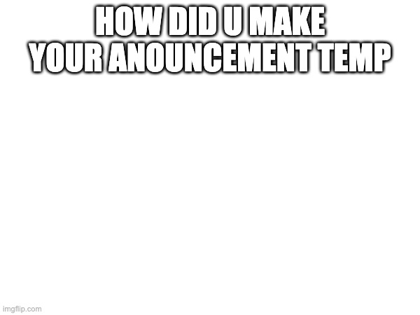 HOW DID U MAKE YOUR ANOUNCEMENT TEMP | made w/ Imgflip meme maker