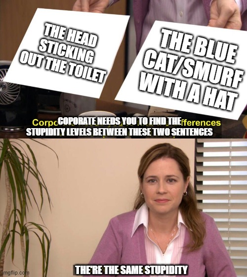 They are the same picture | THE HEAD STICKING OUT THE TOILET; THE BLUE CAT/SMURF WITH A HAT; COPORATE NEEDS YOU TO FIND THE STUPIDITY LEVELS BETWEEN THESE TWO SENTENCES; THE'RE THE SAME STUPIDITY | image tagged in they are the same picture | made w/ Imgflip meme maker