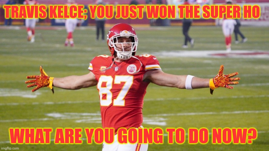 Super Ho | TRAVIS KELCE; YOU JUST WON THE SUPER HO; WHAT ARE YOU GOING TO DO NOW? | image tagged in travis kelce,taylor swiftie,kansas city chiefs,superbowl,hoe,nfl memes | made w/ Imgflip meme maker
