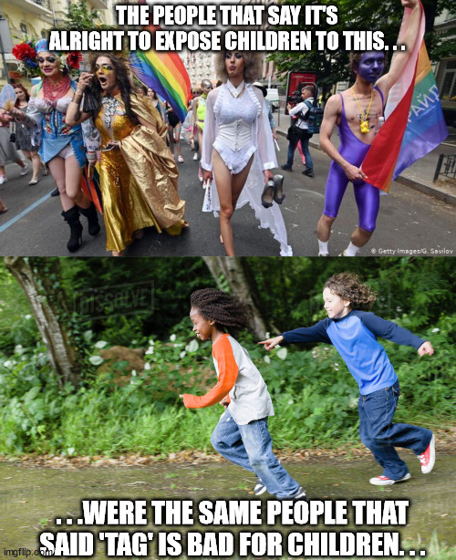 And dodge ball. . .and jump roping. . .and kickball. . .and monkey bars. . .anything else considered fun for children. . . | THE PEOPLE THAT SAY IT'S ALRIGHT TO EXPOSE CHILDREN TO THIS. . . . . .WERE THE SAME PEOPLE THAT SAID 'TAG' IS BAD FOR CHILDREN. . . | image tagged in gay pride parade,leave children alone | made w/ Imgflip meme maker