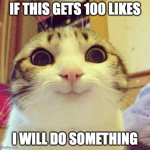 Smiling Cat | IF THIS GETS 100 LIKES; I WILL DO SOMETHING | image tagged in memes,smiling cat | made w/ Imgflip meme maker