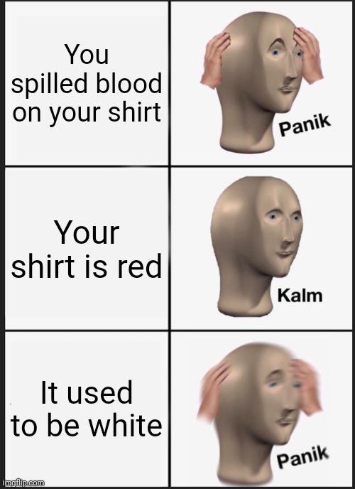 It happened to me | You spilled blood on your shirt; Your shirt is red; It used to be white | image tagged in memes,panik kalm panik | made w/ Imgflip meme maker