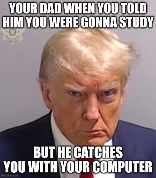 OH SH | YOUR DAD WHEN YOU TOLD HIM YOU WERE GONNA STUDY; BUT HE CATCHES YOU WITH YOUR COMPUTER | image tagged in donald trump mugshot | made w/ Imgflip meme maker