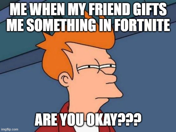 Futurama Fry | ME WHEN MY FRIEND GIFTS ME SOMETHING IN FORTNITE; ARE YOU OKAY??? | image tagged in memes,futurama fry | made w/ Imgflip meme maker