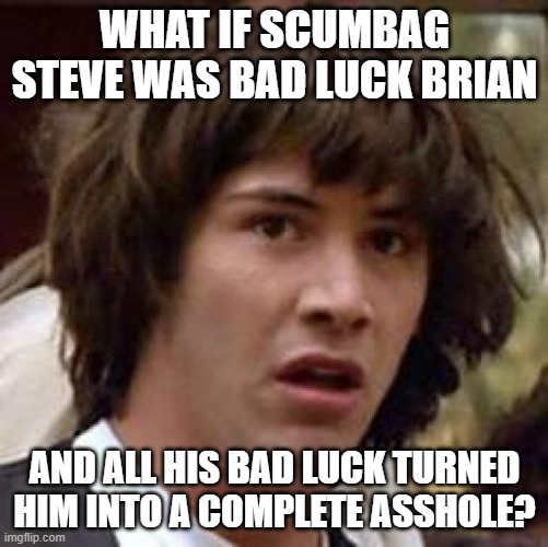 Remake of a meme I made long ago but can't find anymore | WHAT IF SCUMBAG STEVE WAS BAD LUCK BRIAN; AND ALL HIS BAD LUCK TURNED HIM INTO A COMPLETE ASSHOLE? | image tagged in memes,conspiracy keanu | made w/ Imgflip meme maker