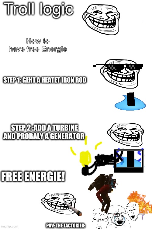 Troll logic | Troll logic; How to have free Energie; STEP 1: GEHT A HEATET IRON ROD; STEP 2 :ADD A TURBINE AND PROBALY A GENERATOR; FREE ENERGIE! POV: THE FACTORIES: | image tagged in memes | made w/ Imgflip meme maker