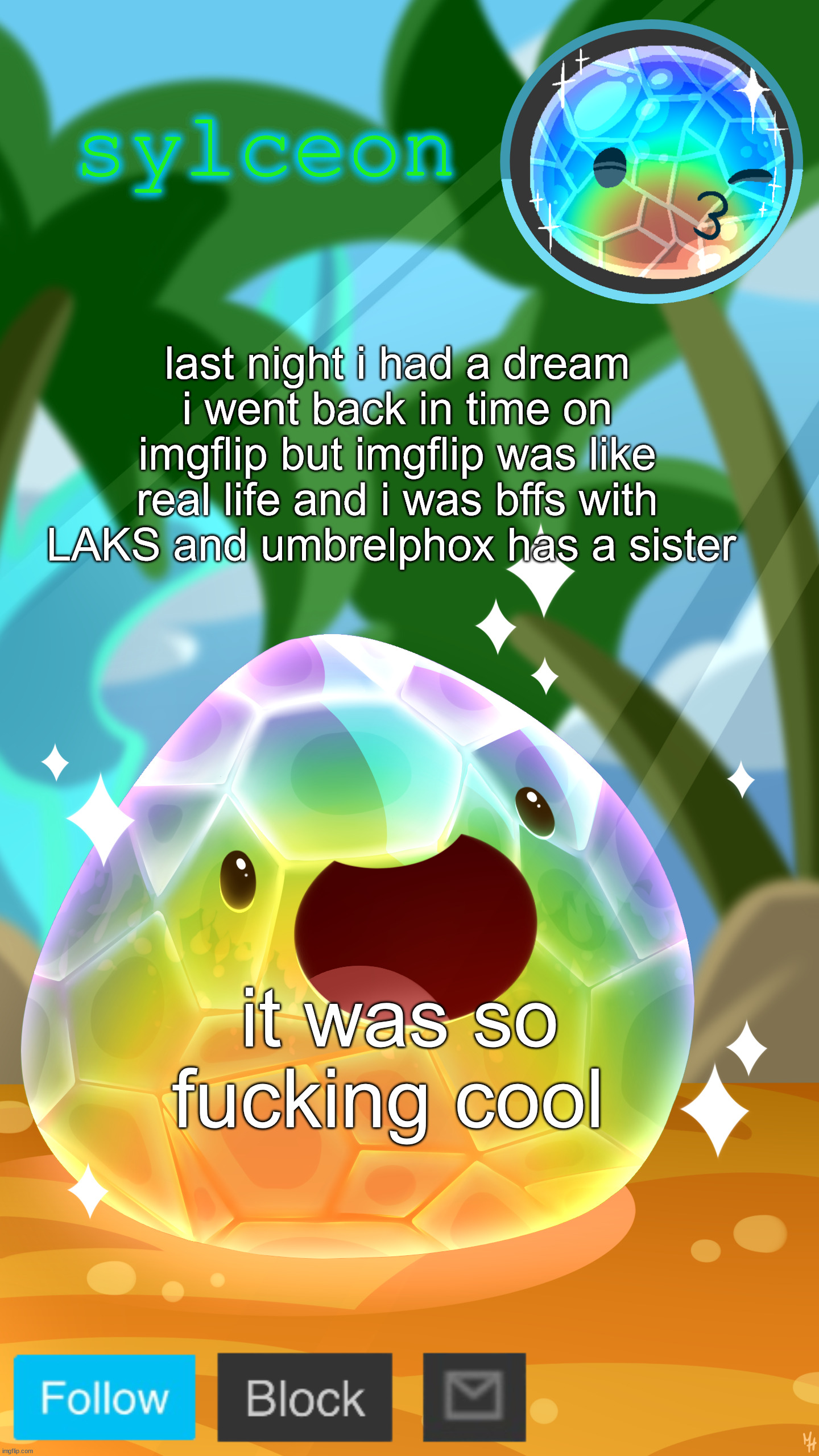 mosaic slime | last night i had a dream i went back in time on imgflip but imgflip was like real life and i was bffs with LAKS and umbrelphox has a sister; it was so fucking cool | image tagged in mosaic slime | made w/ Imgflip meme maker