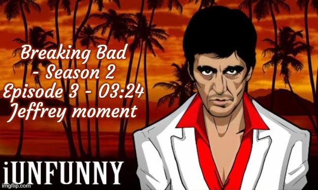iUnFunny's Scarface template | Breaking Bad - Season 2 Episode 3 - 03:24
Jeffrey moment | image tagged in iunfunny's scarface template | made w/ Imgflip meme maker