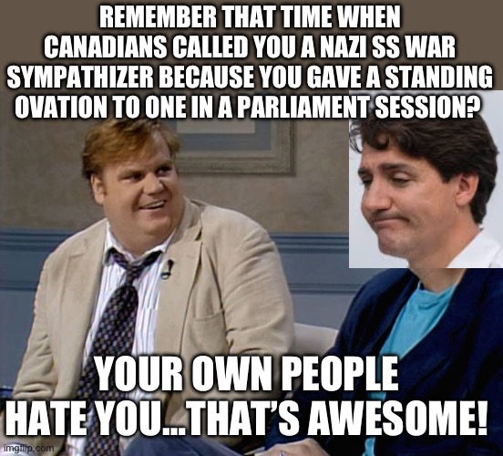 Remember that time | REMEMBER THAT TIME WHEN CANADIANS CALLED YOU A NAZI SS WAR SYMPATHIZER BECAUSE YOU GAVE A STANDING OVATION TO ONE IN A PARLIAMENT SESSION? YOUR OWN PEOPLE HATE YOU…THAT’S AWESOME! | image tagged in remember that time,justin trudeau,maga,republicans,donald trump,meanwhile in canada | made w/ Imgflip meme maker