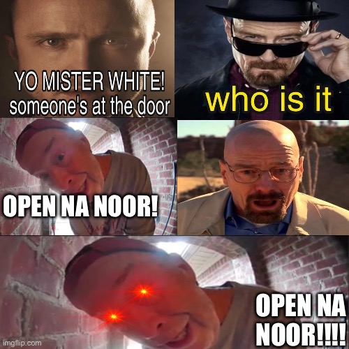 Yo Mister White, someone’s at the door! | OPEN NA NOOR! OPEN NA NOOR!!!! | image tagged in yo mister white someone s at the door | made w/ Imgflip meme maker