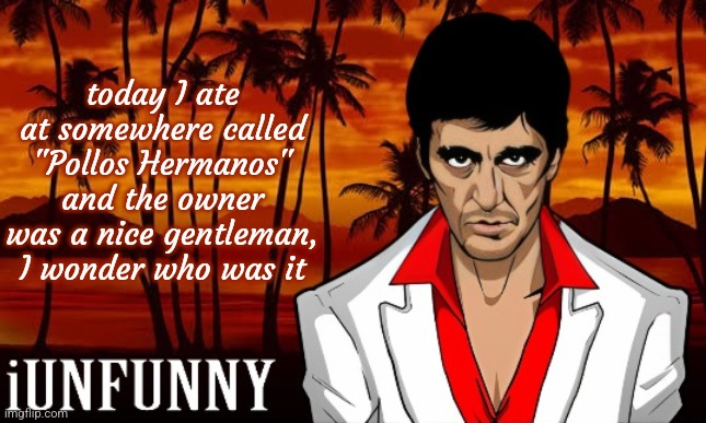 iUnFunny's Scarface template | today I ate at somewhere called "Pollos Hermanos" and the owner was a nice gentleman, I wonder who was it | image tagged in iunfunny's scarface template | made w/ Imgflip meme maker