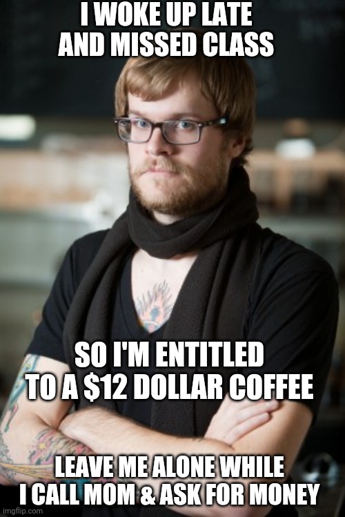 Hipster Barista Meme | I WOKE UP LATE AND MISSED CLASS SO I'M ENTITLED TO A $12 DOLLAR COFFEE LEAVE ME ALONE WHILE I CALL MOM & ASK FOR MONEY | image tagged in memes,hipster barista | made w/ Imgflip meme maker