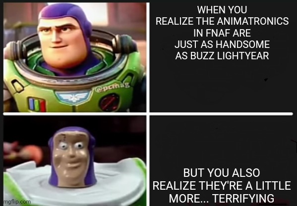 HANDSOME MEN VS UGLY MEN | WHEN YOU REALIZE THE ANIMATRONICS IN FNAF ARE JUST AS HANDSOME AS BUZZ LIGHTYEAR; BUT YOU ALSO REALIZE THEY'RE A LITTLE MORE... TERRIFYING | image tagged in memes | made w/ Imgflip meme maker