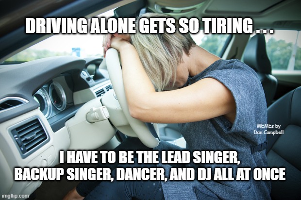 Frustrated Driver | DRIVING ALONE GETS SO TIRING . . . MEMEs by Dan Campbell; I HAVE TO BE THE LEAD SINGER, BACKUP SINGER, DANCER, AND DJ ALL AT ONCE | image tagged in frustrated driver | made w/ Imgflip meme maker