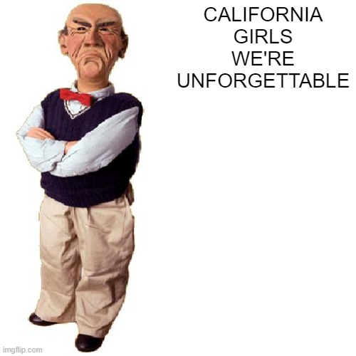 walter "quote" | CALIFORNIA GIRLS WE'RE UNFORGETTABLE | image tagged in walter quote | made w/ Imgflip meme maker