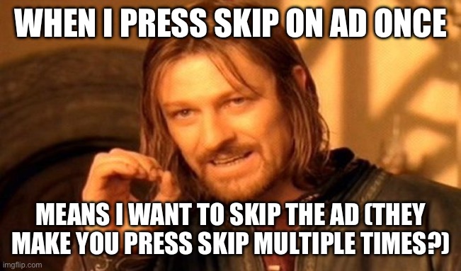 One Does Not Simply | WHEN I PRESS SKIP ON AD ONCE; MEANS I WANT TO SKIP THE AD (THEY MAKE YOU PRESS SKIP MULTIPLE TIMES?) | image tagged in memes,one does not simply | made w/ Imgflip meme maker