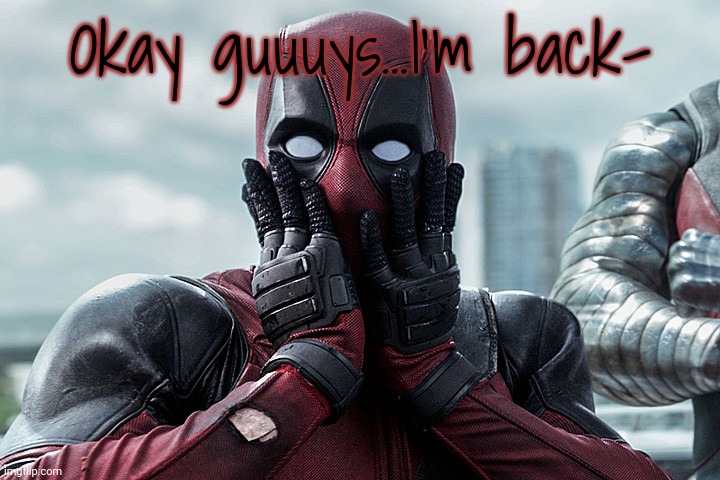 The nobody is back | Okay guuuys...I'm back- | image tagged in deadpool - gasp | made w/ Imgflip meme maker